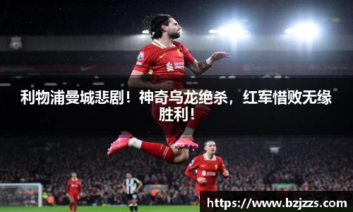 利物浦曼城悲剧！神奇乌龙绝杀，红军惜败无缘胜利！