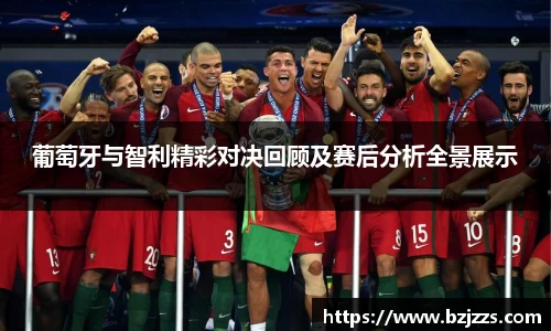 葡萄牙与智利精彩对决回顾及赛后分析全景展示