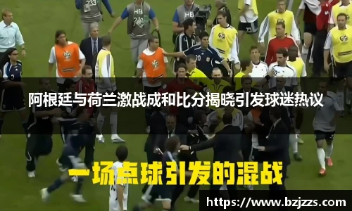 阿根廷与荷兰激战成和比分揭晓引发球迷热议